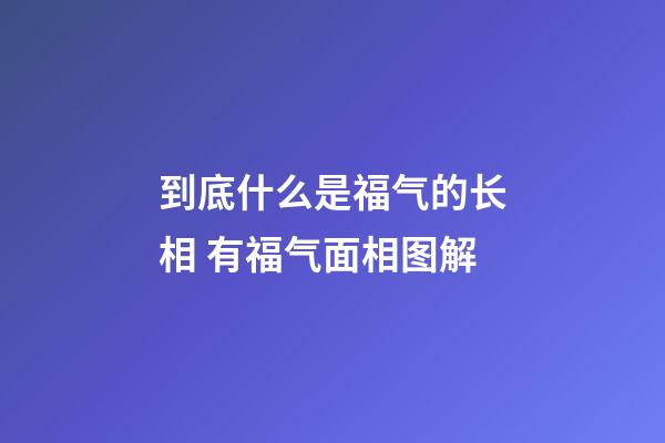 到底什么是福气的长相 有福气面相图解